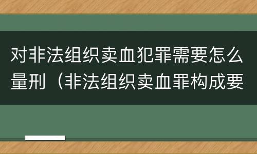 对非法组织卖血犯罪需要怎么量刑（非法组织卖血罪构成要件）