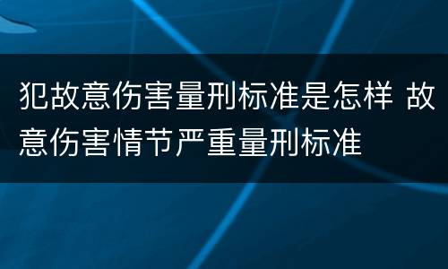 犯故意伤害量刑标准是怎样 故意伤害情节严重量刑标准