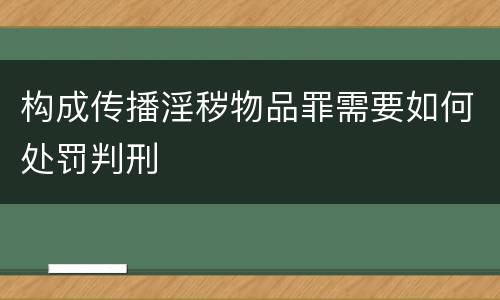 构成传播淫秽物品罪需要如何处罚判刑