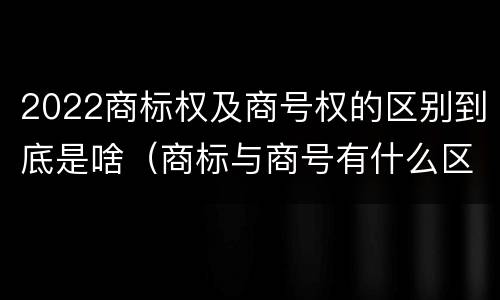 2022商标权及商号权的区别到底是啥（商标与商号有什么区别）
