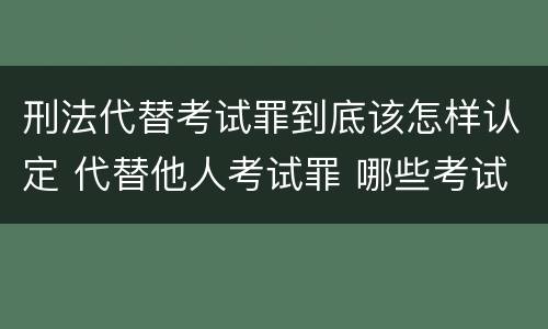 刑法代替考试罪到底该怎样认定 代替他人考试罪 哪些考试