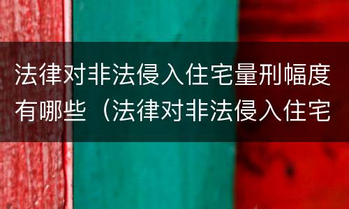 法律对非法侵入住宅量刑幅度有哪些（法律对非法侵入住宅量刑幅度有哪些影响）