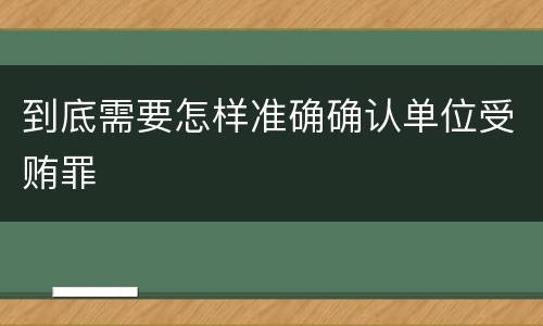 到底需要怎样准确确认单位受贿罪