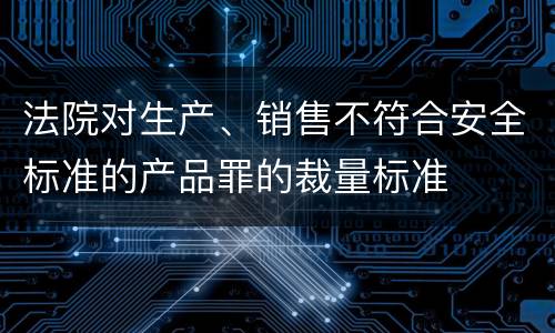 法院对生产、销售不符合安全标准的产品罪的裁量标准