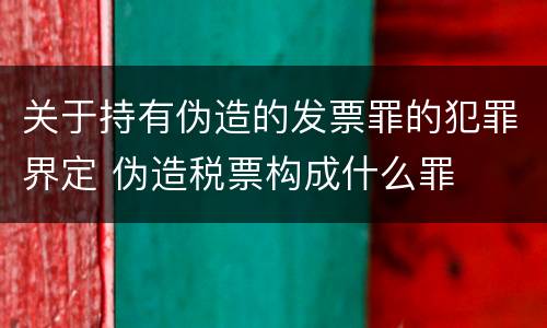 关于持有伪造的发票罪的犯罪界定 伪造税票构成什么罪