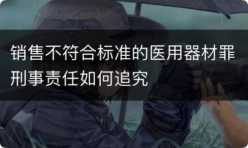 销售不符合标准的医用器材罪刑事责任如何追究