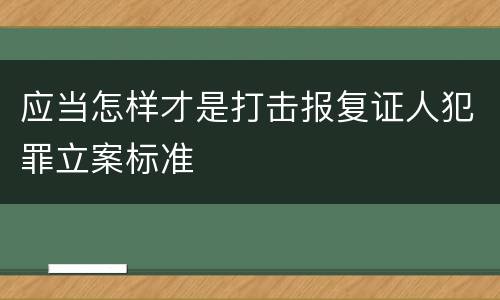应当怎样才是打击报复证人犯罪立案标准