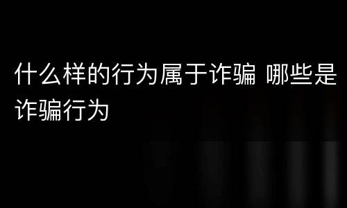 什么样的行为属于诈骗 哪些是诈骗行为