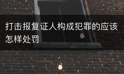 打击报复证人构成犯罪的应该怎样处罚