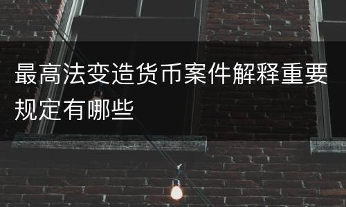 最高法变造货币案件解释重要规定有哪些