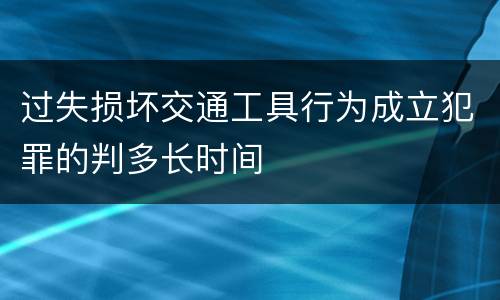 过失损坏交通工具行为成立犯罪的判多长时间