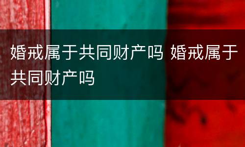 婚戒属于共同财产吗 婚戒属于共同财产吗