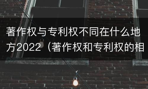 著作权与专利权不同在什么地方2022（著作权和专利权的相同）