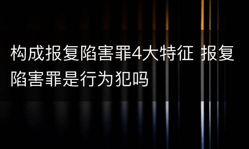 构成报复陷害罪4大特征 报复陷害罪是行为犯吗