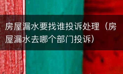 房屋漏水要找谁投诉处理（房屋漏水去哪个部门投诉）