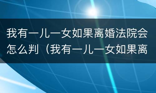 我有一儿一女如果离婚法院会怎么判（我有一儿一女如果离婚法院会怎么判）