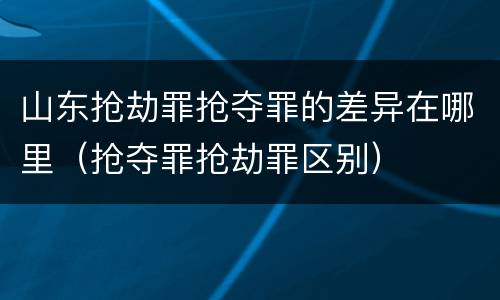 山东抢劫罪抢夺罪的差异在哪里（抢夺罪抢劫罪区别）