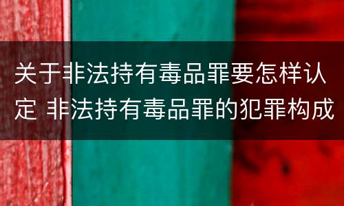 关于非法持有毒品罪要怎样认定 非法持有毒品罪的犯罪构成