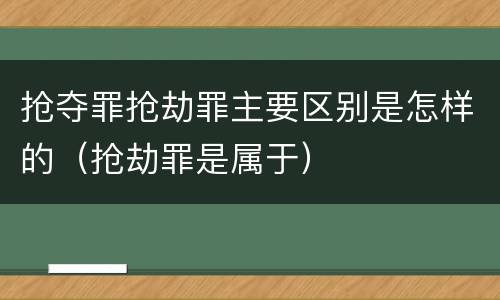 抢夺罪抢劫罪主要区别是怎样的（抢劫罪是属于）