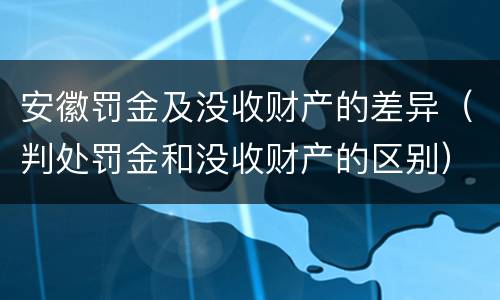 安徽罚金及没收财产的差异（判处罚金和没收财产的区别）