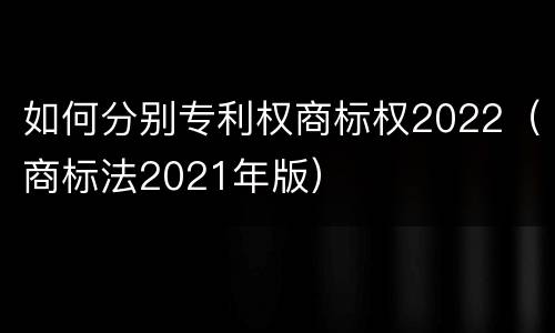 如何分别专利权商标权2022（商标法2021年版）