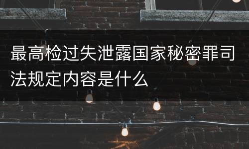 最高检过失泄露国家秘密罪司法规定内容是什么