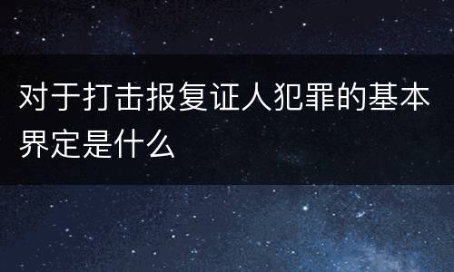 对于打击报复证人犯罪的基本界定是什么