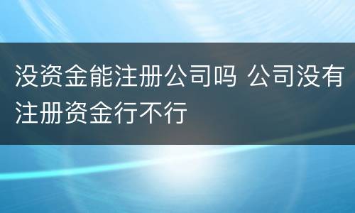 没资金能注册公司吗 公司没有注册资金行不行