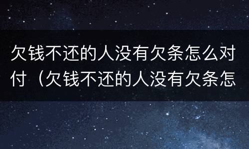 欠钱不还的人没有欠条怎么对付（欠钱不还的人没有欠条怎么对付他们）
