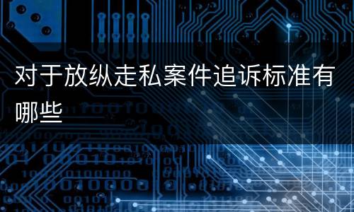 对于放纵走私案件追诉标准有哪些