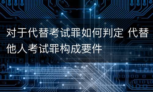 对于代替考试罪如何判定 代替他人考试罪构成要件