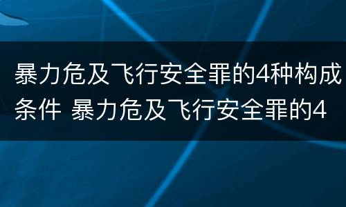 暴力危及飞行安全罪的4种构成条件 暴力危及飞行安全罪的4种构成条件是什么