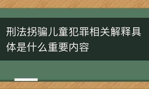 刑法拐骗儿童犯罪相关解释具体是什么重要内容