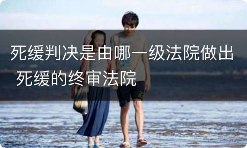 死缓判决是由哪一级法院做出 死缓的终审法院
