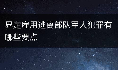 界定雇用逃离部队军人犯罪有哪些要点