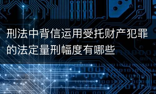 刑法中背信运用受托财产犯罪的法定量刑幅度有哪些