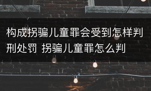 构成拐骗儿童罪会受到怎样判刑处罚 拐骗儿童罪怎么判