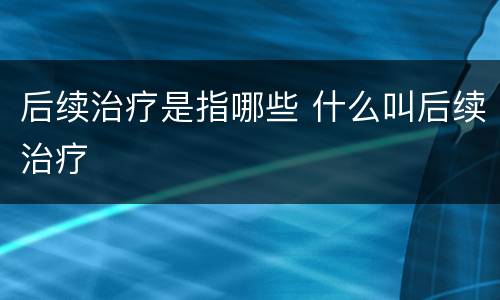 后续治疗是指哪些 什么叫后续治疗