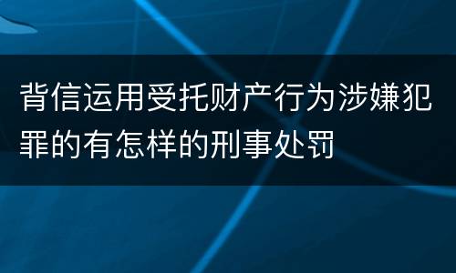 背信运用受托财产行为涉嫌犯罪的有怎样的刑事处罚