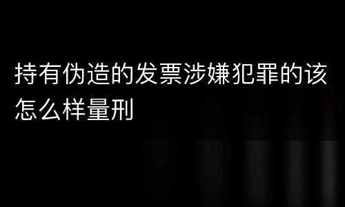 持有伪造的发票涉嫌犯罪的该怎么样量刑