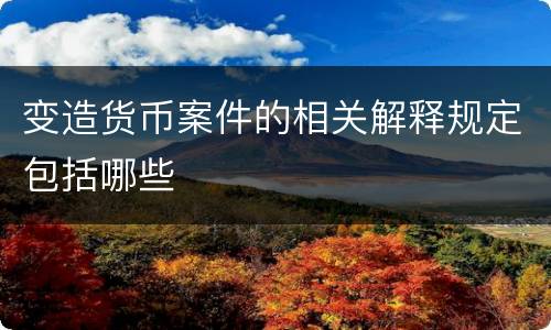 变造货币案件的相关解释规定包括哪些