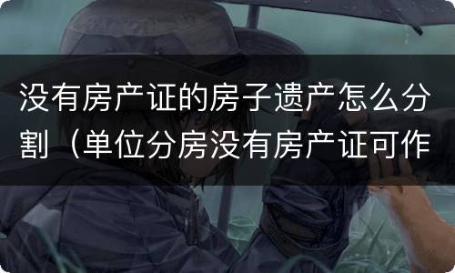 没有房产证的房子遗产怎么分割（单位分房没有房产证可作为遗产吗）