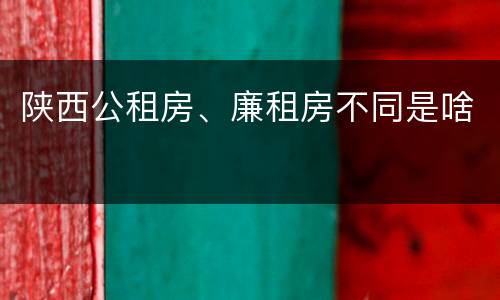 陕西公租房、廉租房不同是啥
