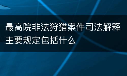 最高院非法狩猎案件司法解释主要规定包括什么