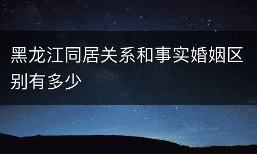 黑龙江同居关系和事实婚姻区别有多少
