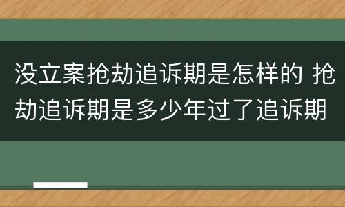 没立案抢劫追诉期是怎样的 抢劫追诉期是多少年过了追诉期就无罪了吗