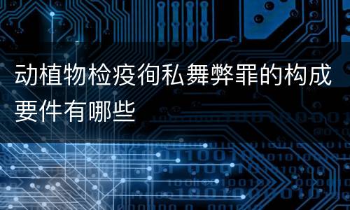 动植物检疫徇私舞弊罪的构成要件有哪些