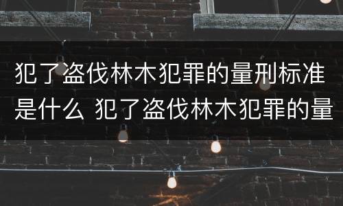 犯了盗伐林木犯罪的量刑标准是什么 犯了盗伐林木犯罪的量刑标准是什么意思