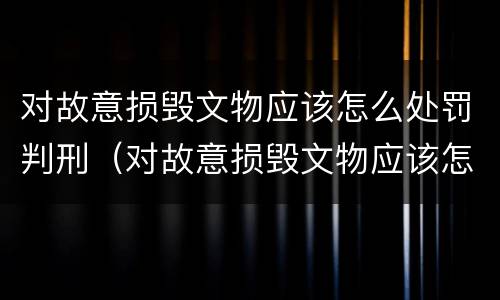 对故意损毁文物应该怎么处罚判刑（对故意损毁文物应该怎么处罚判刑标准）