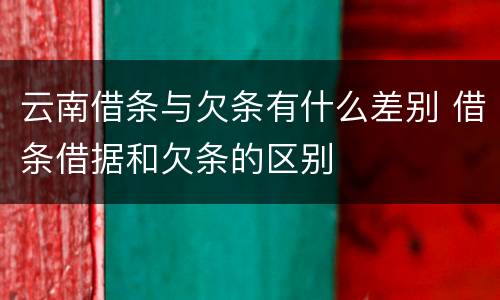云南借条与欠条有什么差别 借条借据和欠条的区别